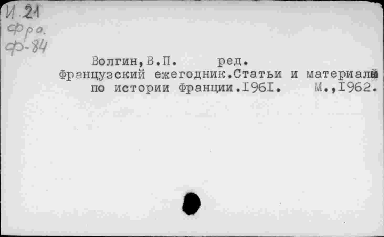 ﻿Фра.
Волгин,В.П. ред.
Французский ежегодник.Статьи и материала по истории Франции.1961.	М.,1962.